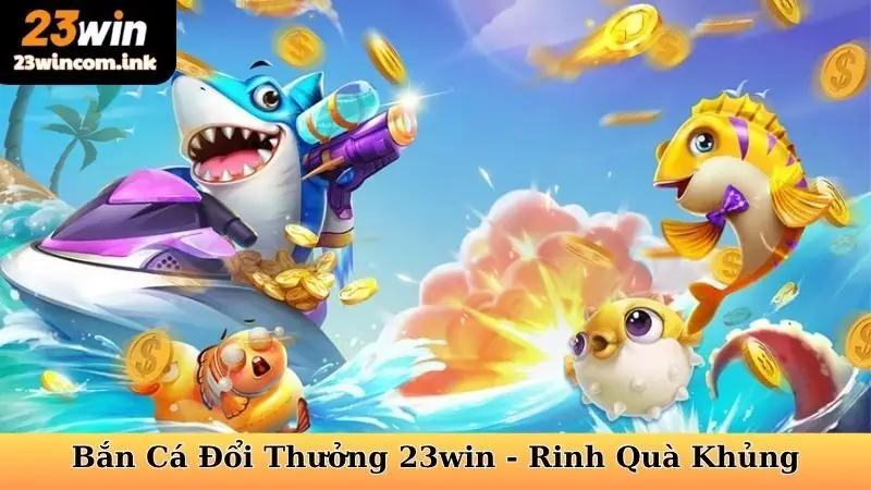 Bắn Cá Đổi Thưởng 23win Rinh Quà Khủng