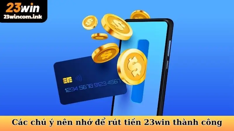 Các chú ý nên nhớ để rút tiền 23win thành công